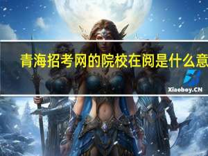 青海招考网的院校在阅是什么意思