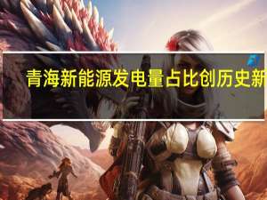 青海新能源发电量占比创历史新高