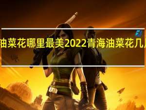 青海油菜花哪里最美2022 青海油菜花几月份去最好