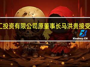 青海海南州海汇投资有限公司原董事长马洪贵接受纪律审查和监察调查