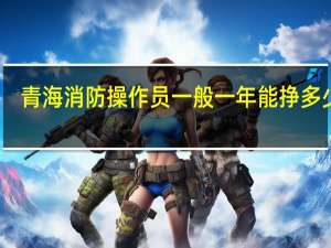 青海消防操作员一般一年能挣多少钱