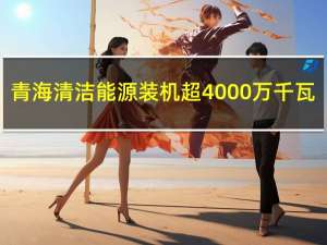 青海清洁能源装机超4000万千瓦