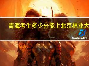 青海考生多少分能上北京林业大学