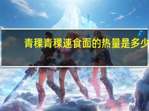 青稞 青稞速食面的热量是多少