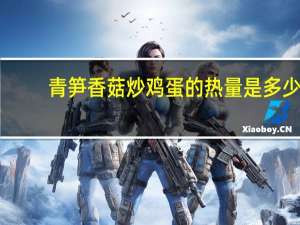 青笋香菇炒鸡蛋的热量是多少