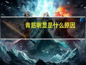 青筋明显是什么原因（青筋明显）