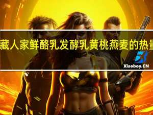 青藏人家 鲜酪乳发酵乳 黄桃燕麦的热量是多少