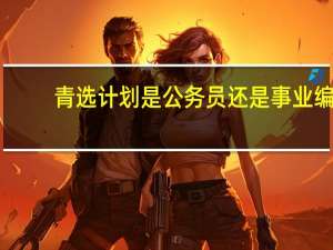 青选计划是公务员还是事业编
