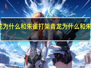 青龙为什么和朱雀打架 青龙为什么和朱雀是敌人