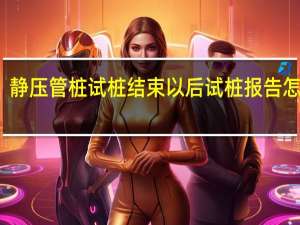 静压管桩试桩结束以后试桩报告怎么写