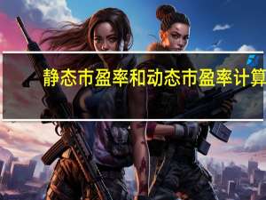 静态市盈率和动态市盈率计算（静态市盈率计算公式）