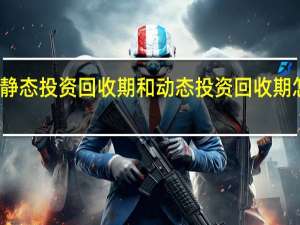 静态投资回收期和动态投资回收期怎么算（静态投资回收期和动态投资回收期）