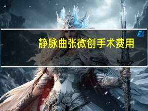 静脉曲张微创手术费用（静脉曲张手术费用多少）