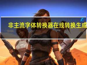 非主流字体转换器在线转换生成 V1.0 最新免费版（非主流字体转换器在线转换生成 V1.0 最新免费版功能简介）