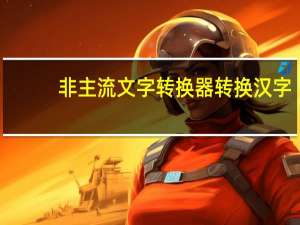 非主流文字转换器转换汉字（非主流文字转换器）