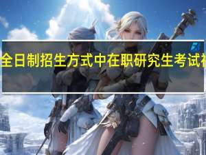 非全日制招生方式中在职研究生考试视频有吗