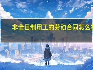 非全日制用工的劳动合同怎么签