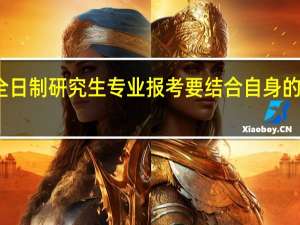 非全日制研究生专业报考要结合自身的兴趣爱好