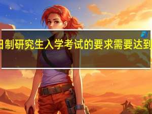 非全日制研究生入学考试的要求需要达到的不同标准