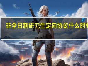非全日制研究生定向协议什么时候签