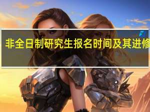 非全日制研究生报名时间及其进修费用