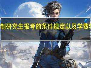 非全日制研究生报考的条件规定以及学费学制情况介绍