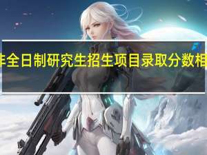 非全日制研究生招生项目录取分数相对较高