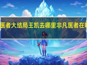 非凡医者大结局王凯去哪里 非凡医者在哪个平台播