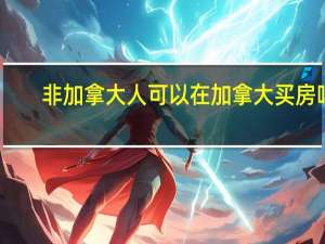 非加拿大人可以在加拿大买房吗
