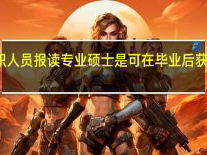 非在职人员报读专业硕士是可在毕业后获取派遣证吗