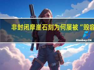 非封闭摩崖石刻为何屡被“毁容”？背后折射地方文保困境 到底什么情况嘞