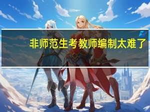 非师范生考教师编制太难了（非师范生考教师编制）