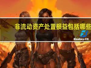 非流动资产处置损益包括哪些（非流动资产处置损失包括哪些）