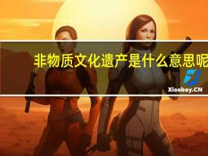 非物质文化遗产是什么意思呢（非物质文化遗产是什么意思）