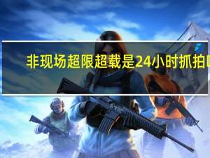 非现场超限超载是24小时抓拍吗（非现充）