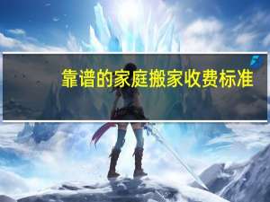 靠谱的家庭搬家收费标准