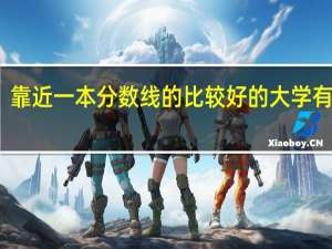 靠近一本分数线的比较好的大学有哪些