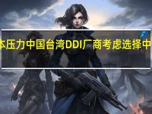 面临成本压力 中国台湾DDI厂商考虑选择中国大陆代工厂