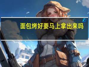 面包烤好要马上拿出来吗