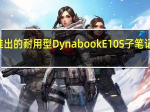 面向学生推出的耐用型DynabookE10S子笔记本仅售289美元