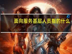 面向服务基层人员指的什么