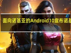 面向诺基亚的Android  10宣布诺基亚7.1 8.1和9 PureView将于2019年第四季度首次更新