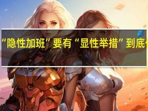 面对“隐性加班”要有“显性举措” 到底什么情况嘞