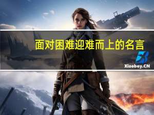 面对困难迎难而上的名言（迎难而上的名言）