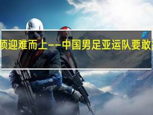 面对强大对手 必须迎难而上——中国男足亚运队要敢打敢拼 到底什么情况嘞