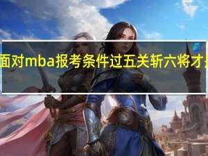面对mba报考条件过五关斩六将才是正道