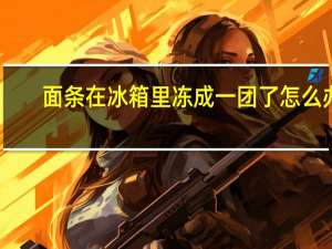 面条在冰箱里冻成一团了怎么办