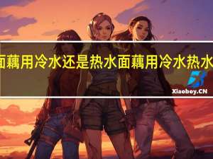 面藕用冷水还是热水 面藕用冷水热水泡好呢