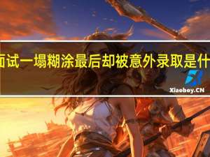 面试一塌糊涂最后却被意外录取是什么体验