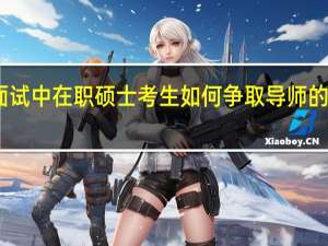 面试中在职硕士考生如何争取导师的印象分
